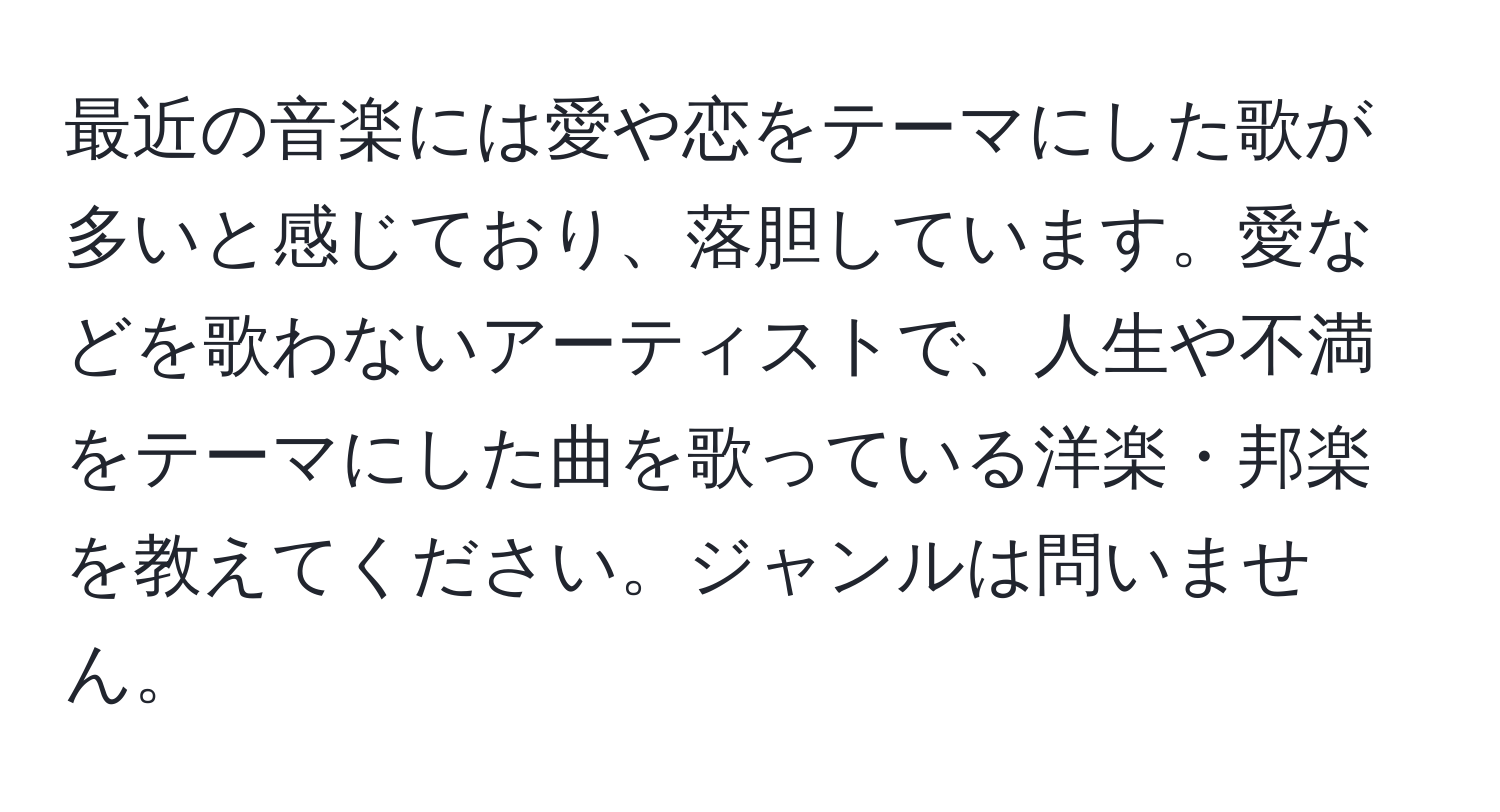 最近の音楽には愛や恋をテーマにした歌が多いと感じており、落胆しています。愛などを歌わないアーティストで、人生や不満をテーマにした曲を歌っている洋楽・邦楽を教えてください。ジャンルは問いません。