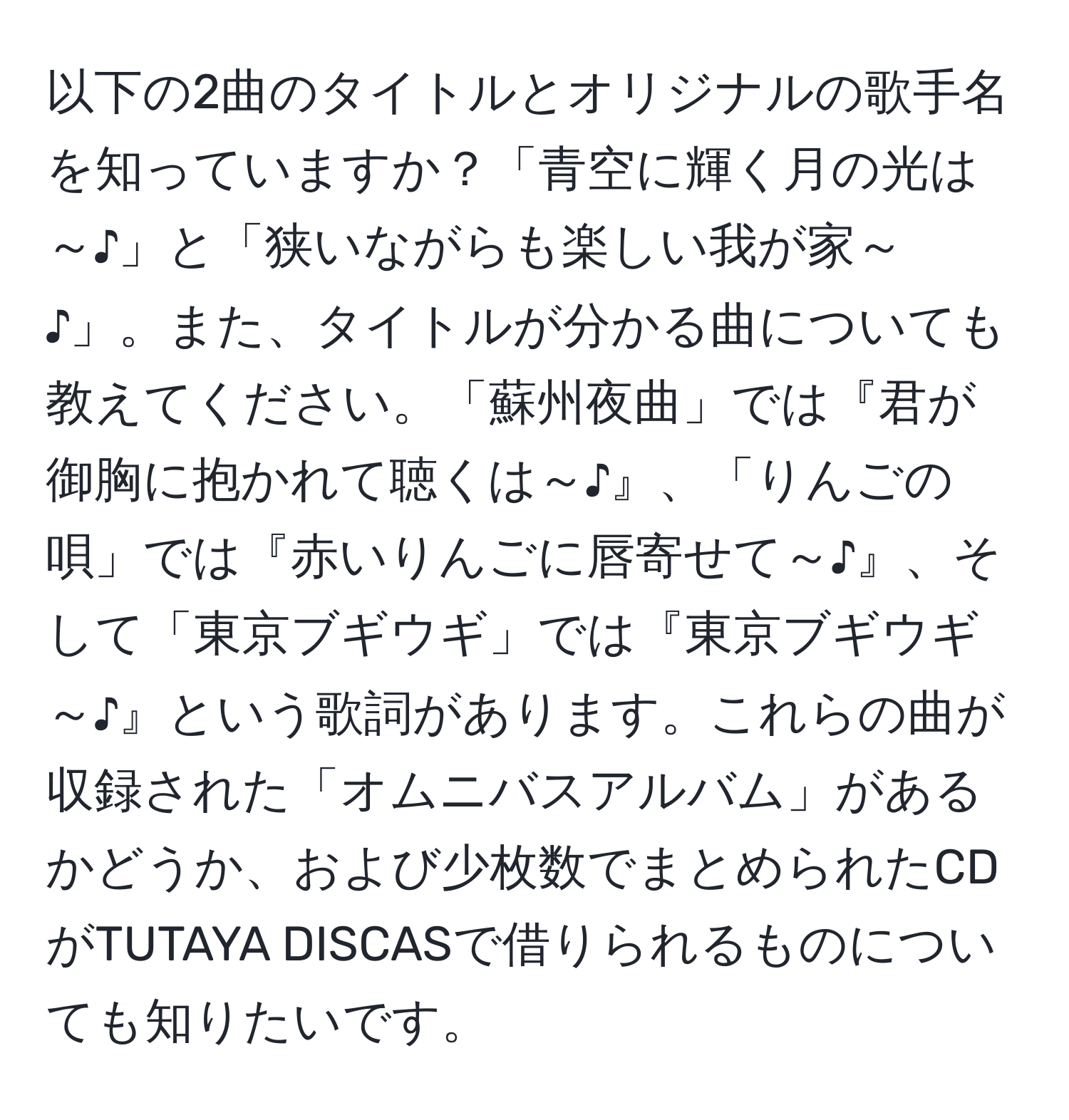 以下の2曲のタイトルとオリジナルの歌手名を知っていますか？「青空に輝く月の光は～♪」と「狭いながらも楽しい我が家～♪」。また、タイトルが分かる曲についても教えてください。「蘇州夜曲」では『君が御胸に抱かれて聴くは～♪』、「りんごの唄」では『赤いりんごに唇寄せて～♪』、そして「東京ブギウギ」では『東京ブギウギ～♪』という歌詞があります。これらの曲が収録された「オムニバスアルバム」があるかどうか、および少枚数でまとめられたCDがTUTAYA DISCASで借りられるものについても知りたいです。