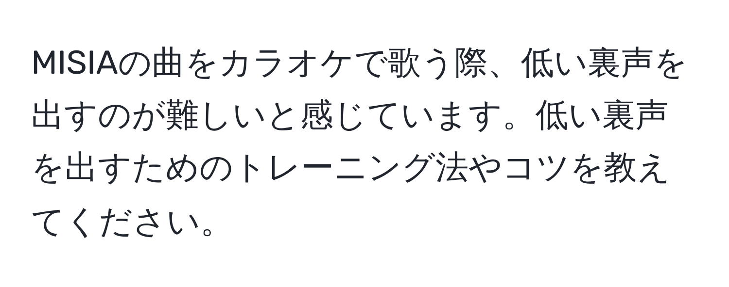 MISIAの曲をカラオケで歌う際、低い裏声を出すのが難しいと感じています。低い裏声を出すためのトレーニング法やコツを教えてください。