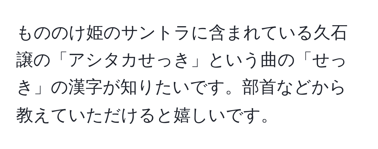 もののけ姫のサントラに含まれている久石譲の「アシタカせっき」という曲の「せっき」の漢字が知りたいです。部首などから教えていただけると嬉しいです。