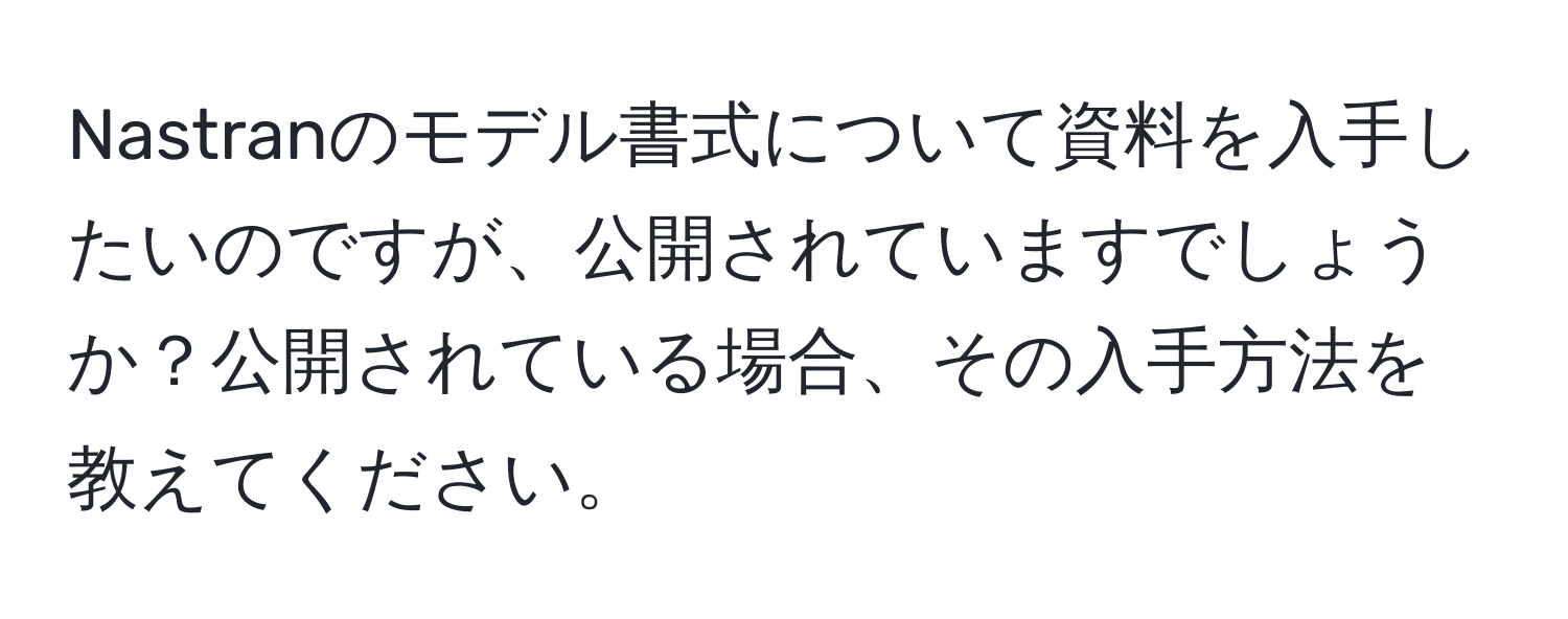 Nastranのモデル書式について資料を入手したいのですが、公開されていますでしょうか？公開されている場合、その入手方法を教えてください。