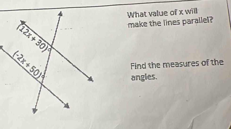 What value of x will
make the lines parallel?
Find the measures of the
angies.