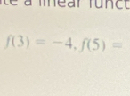 à mnear func t
f(3)=-4, f(5)=