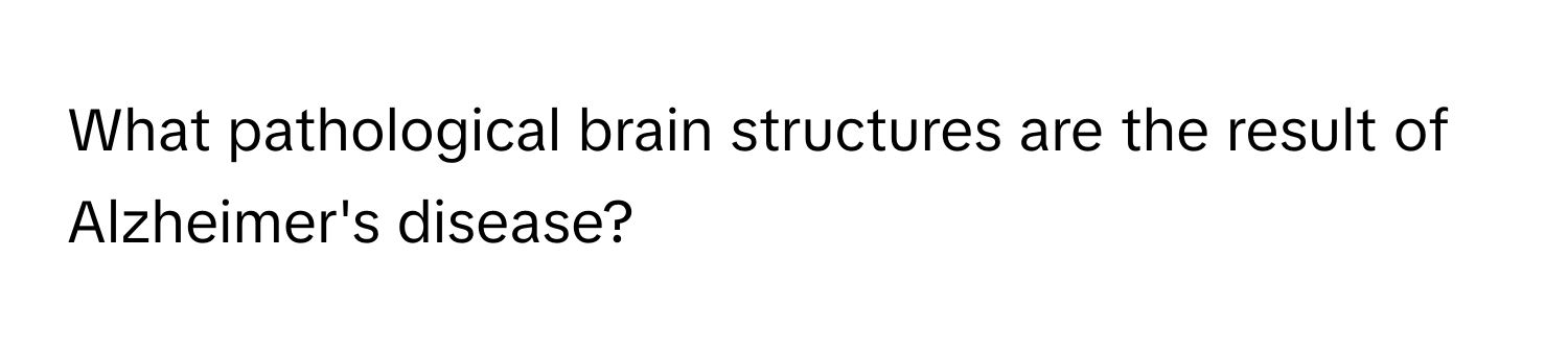 What pathological brain structures are the result of Alzheimer's disease?