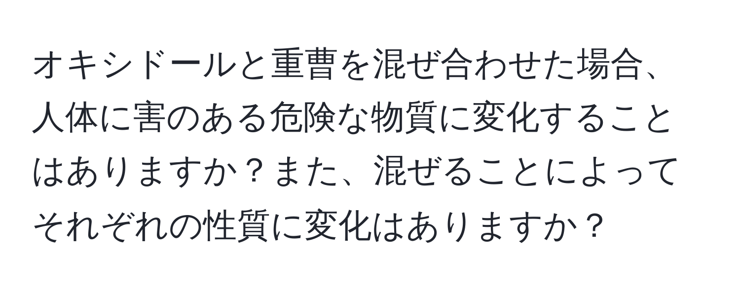 オキシドールと重曹を混ぜ合わせた場合、人体に害のある危険な物質に変化することはありますか？また、混ぜることによってそれぞれの性質に変化はありますか？