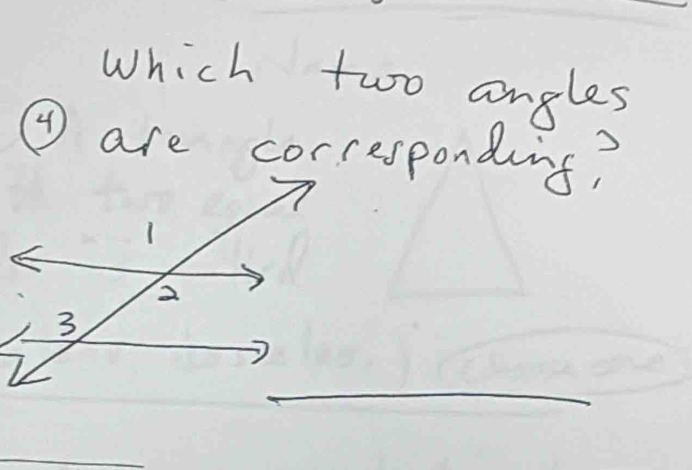 Which two angles 
④ are corresponding? 
_