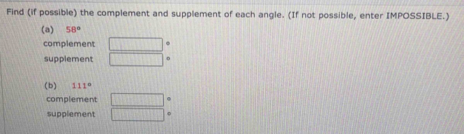 Find (if possible) the complement and supplement of each angle. (If not possible, enter IMPOSSIBLE.) 
(a) 58°
complement 。 
supplement 
。 
(b) 111°
complement 。 
supplement 。