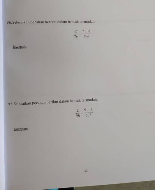 Selesaikan pecahan berikut dalam bentuk termudah.
 2/7e - (7-e)/28e 
lawapan: 
97. Selesaikan pecahan berikut dalam bentuk termudah.
 2/9h - (9-h)/63h 
Jawapan:
30