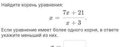 Найдите корень уравнения:
x= (7x+21)/x+3 . 
Εсли уравнение имеет более одного корня, в ответе 
укажите меньший из них.
x=□