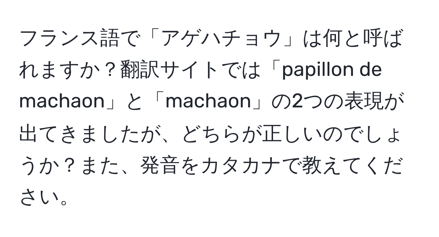 フランス語で「アゲハチョウ」は何と呼ばれますか？翻訳サイトでは「papillon de machaon」と「machaon」の2つの表現が出てきましたが、どちらが正しいのでしょうか？また、発音をカタカナで教えてください。