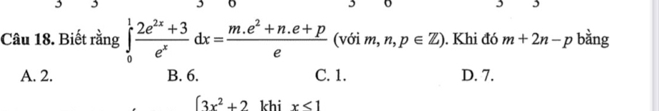 Biết rằng ∈tlimits _0^(1frac 2e^2x)+3e^xdx= (m.e^2+n.e+p)/e  (với m, n,p∈ Z). Khi đó m+2n-p bằng
A. 2. B. 6. C. 1. D. 7.
∈t 3x^2+2 khi x<1</tex>