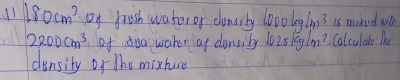 11 180cm^2 of fresh water of dlensrly 1000 1s maked wihh
2200cm^3 of sea waher af densily 1025kg/m^3 Calculane The 
density of the mixhure