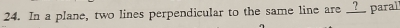 In a plane, two lines perpendicular to the same line are __?__ parall