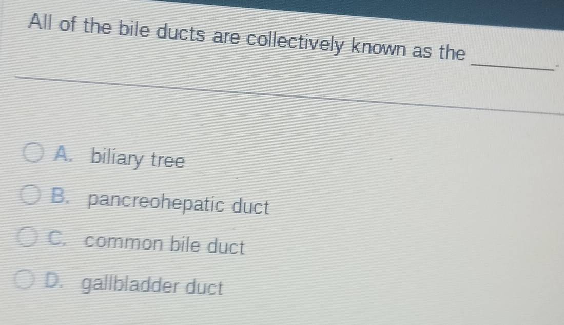 All of the bile ducts are collectively known as the
_
A. biliary tree
B. pancreohepatic duct
C. common bile duct
D. gallbladder duct