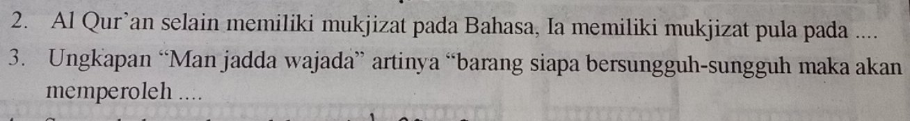 Al Qur’an selain memiliki mukjizat pada Bahasa, Ia memiliki mukjizat pula pada .... 
3. Ungkapan “Man jadda wajada” artinya “barang siapa bersungguh-sungguh maka akan 
memperoleh ....