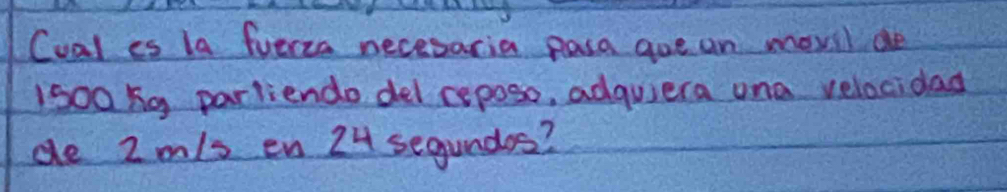 Cual es la fuecza necesaria pasa gue an movil de
1s00ng parliendo del cepose, adquera ona velocidad 
de 2 m/s en 24 segundos?