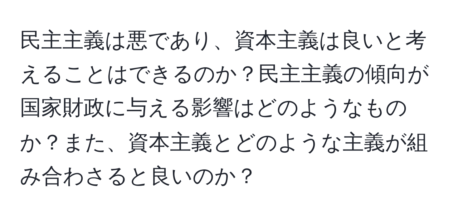 民主主義は悪であり、資本主義は良いと考えることはできるのか？民主主義の傾向が国家財政に与える影響はどのようなものか？また、資本主義とどのような主義が組み合わさると良いのか？