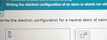 Writing the electron configuration of an atom or atomic ion wi 
Write the electron configuration for a neutral atom of neon
□^(□)