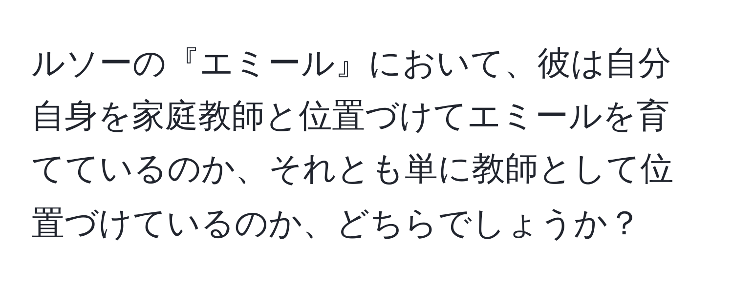 ルソーの『エミール』において、彼は自分自身を家庭教師と位置づけてエミールを育てているのか、それとも単に教師として位置づけているのか、どちらでしょうか？