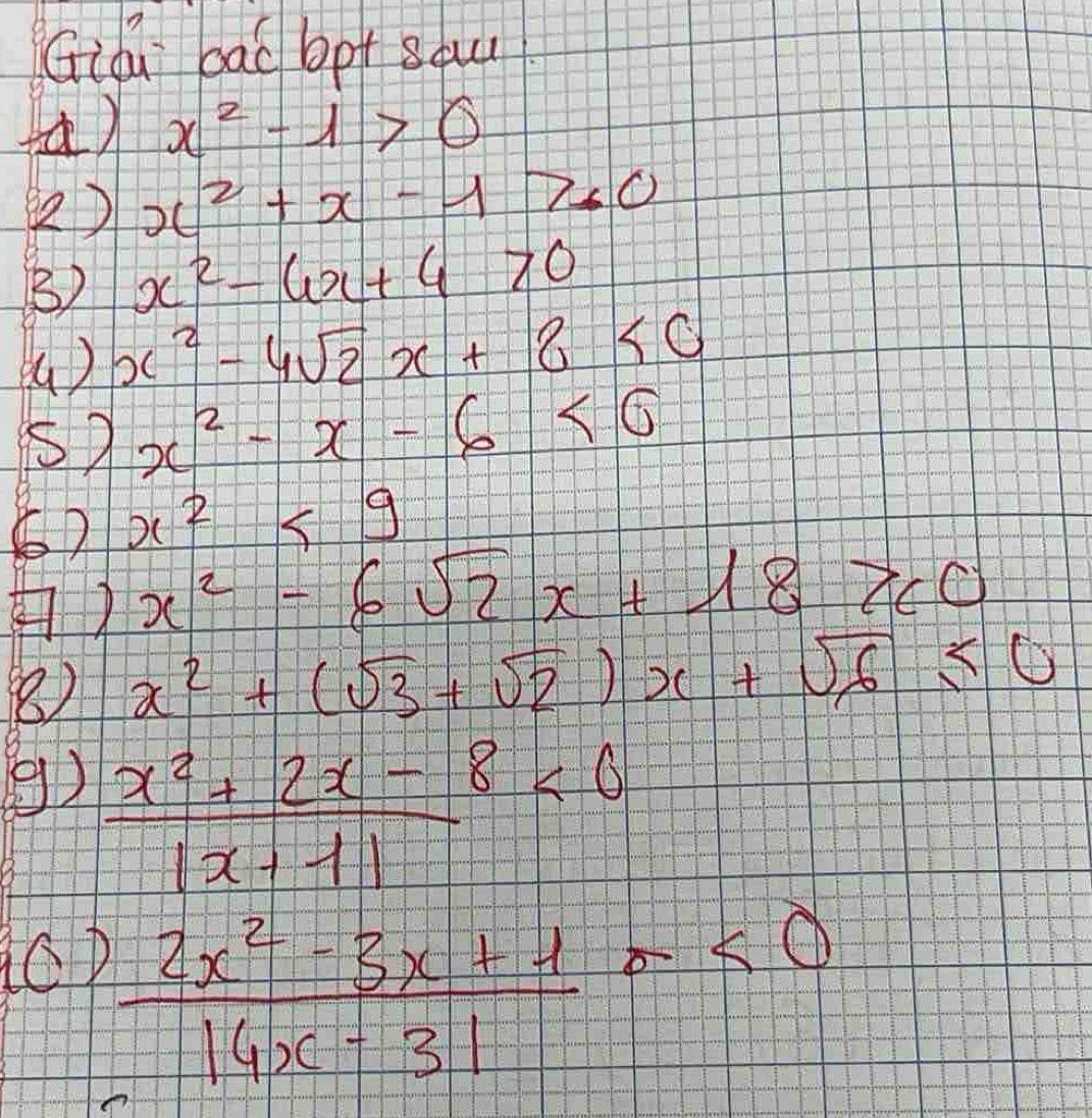 Giou bac bp+ ǒau 
() x^2-1>0
2) x^2+x-1>0
B) x^2-4x+4>0
( ) x^2-4sqrt(2)x+8<0</tex> 
s) x^2-x-6<0</tex> 
) x^2<9</tex> 
) x^2-6sqrt(2)x+18 ≥slant _c0
8) x^2+(sqrt(3)+sqrt(2))x+sqrt(6)≤ 0
9) x^2+2x-8<0</tex>
|x-1|
CD  (2x^2-3x+1)/14x-31 sigma <0</tex>