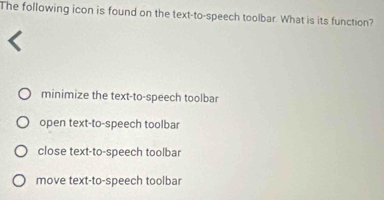 The following icon is found on the text-to-speech toolbar. What is its function?
minimize the text-to-speech toolbar
open text-to-speech toolbar
close text-to-speech toolbar
move text-to-speech toolbar