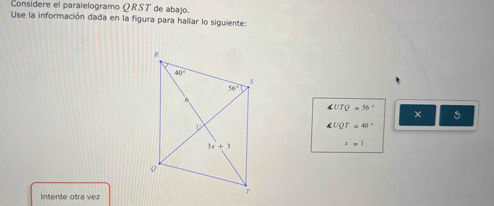 Considere el paralelogramo QRST de abajo.
Use la información dada en la figura para hallar lo siguiente:
∠ UTQ=56°
× 5
∠ UQT=40°
x=1
Intente otra vez