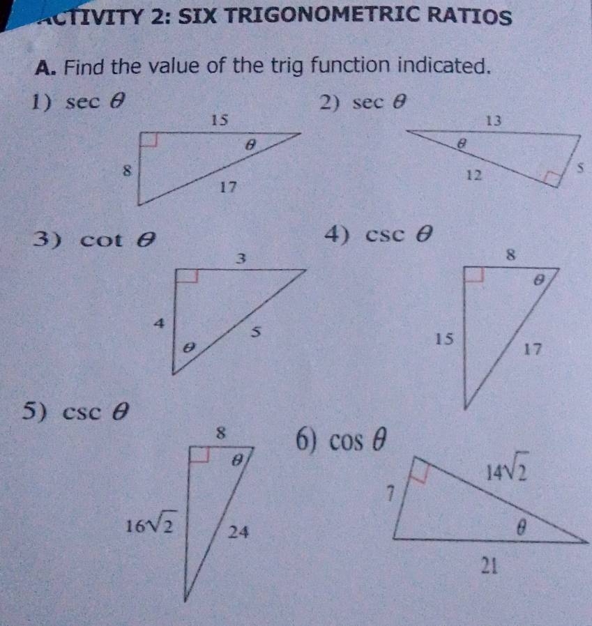 ACTIVITY 2: SIX TRIGONOMETRIC RATIOS
A. Find the value of the trig function indicated.
1) sec θ 2) sec θ
3) cot θ
4) csc θ
5) csc θ
6) cos θ