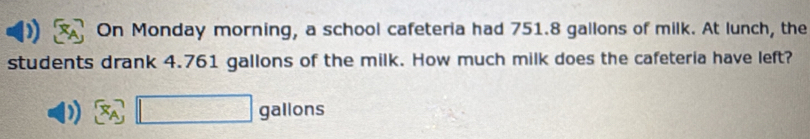 On Monday morning, a school cafeteria had 751.8 gallons of milk. At lunch, the 
students drank 4.761 gallons of the milk. How much milk does the cafeteria have left? 
) gallons