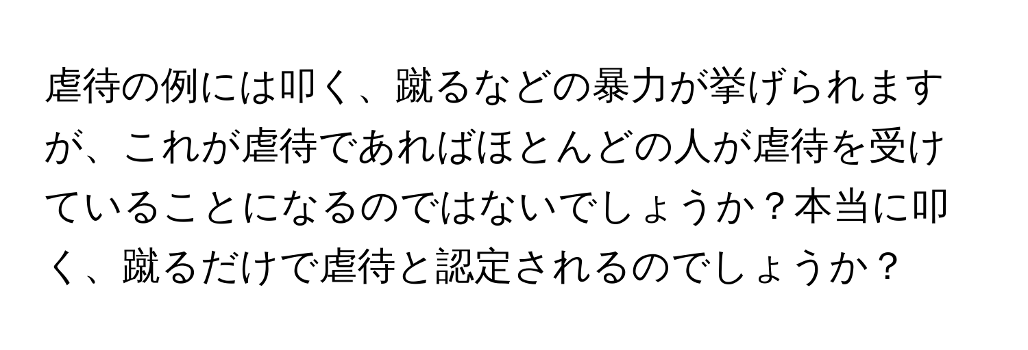 虐待の例には叩く、蹴るなどの暴力が挙げられますが、これが虐待であればほとんどの人が虐待を受けていることになるのではないでしょうか？本当に叩く、蹴るだけで虐待と認定されるのでしょうか？