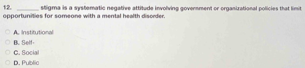 stigma is a systematic negative attitude involving government or organizational policies that limit
opportunities for someone with a mental health disorder.
A. Institutional
B. Self-
C. Social
D. Public