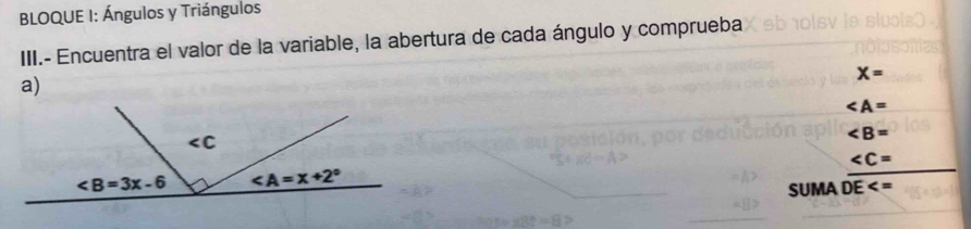 BLOQUE I: Ángulos y Triángulos
III.- Encuentra el valor de la variable, la abertura de cada ángulo y comprueba
a)
X=
∠ A=
∠ B=
C=
SUMA DE