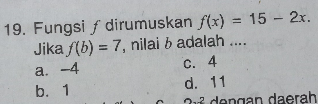 Fungsi ∫dirumuskan f(x)=15-2x. 
Jika f(b)=7 , nilai b adalah ....
a. -4 c. 4
b. 1
d. 11
e n g an daerah