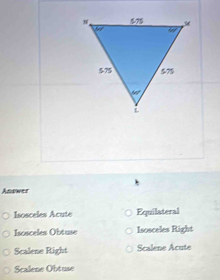 Anawer
Isosceles Acute Equilateral
Isosceles Obtuse Isosceles Right
Scalene Right Scalene Acute
Scalene Obtuse