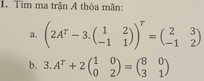 Tìm ma trận A thỏa mãn:
a. (2A^r-3.beginpmatrix 1&2 -1&1endpmatrix )^r=beginpmatrix 2&3 -1&2endpmatrix
b. 3.A^T+2beginpmatrix 1&0 0&2endpmatrix =beginpmatrix 8&0 3&1endpmatrix