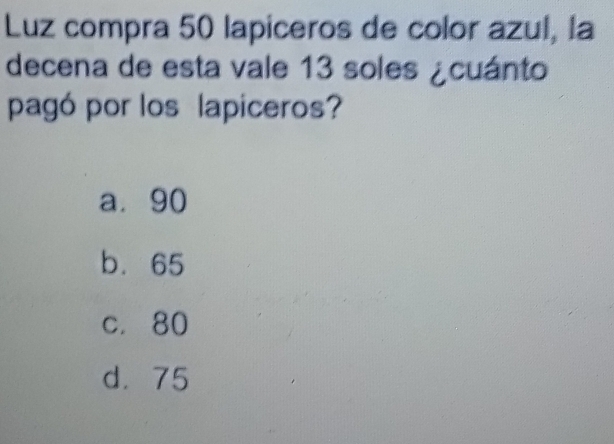 Luz compra 50 lapiceros de color azul, la
decena de esta vale 13 soles ¿cuánto
pagó por los lapiceros?
a. 90
b. 65
c. 80
d. 75