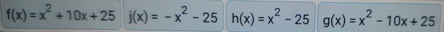 f(x)=x^2+10x+25 j(x)=-x^2-25 h(x)=x^2-25 g(x)=x^2-10x+25