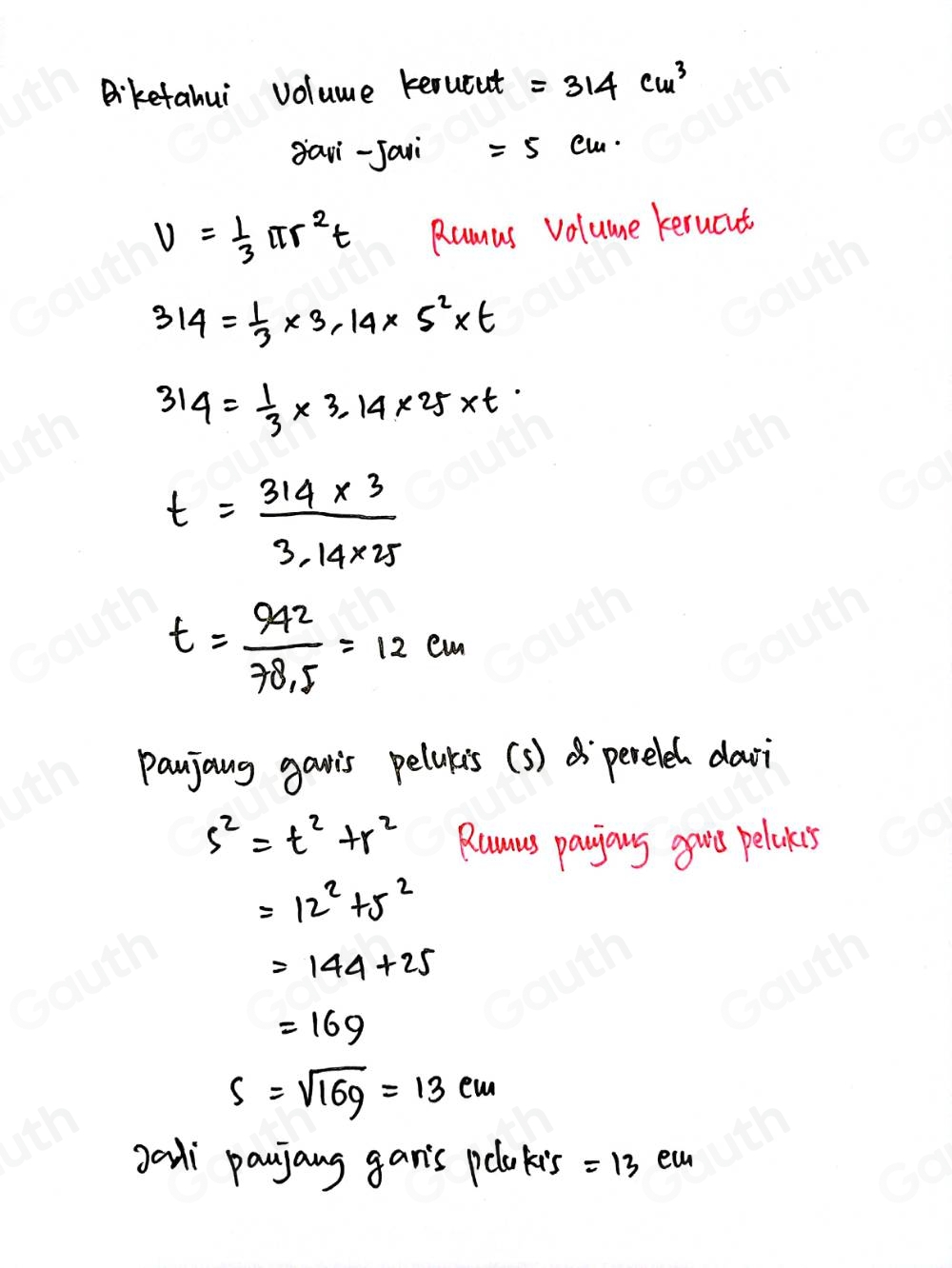 Biketahui voluue kerucut =314cm^3
avi-Jari=5cm.
V= 1/3 π r^2t Rumus volume kerucnt
314= 1/3 * 3,14* 5^2* t
314= 1/3 * 3.14* 25* t
t= (314* 3)/3.14* 25 
t= 942/78.5 =12cm
panjang gavis pelakis (s) d pereleh davi
s^2=t^2+r^2 Rumus paions grs peloks
=12^2+5^2
=144+25
=169
s=sqrt(16g)=13cm
gali payjang gan's polakis =13 eah