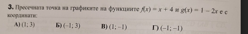 Пресечнаτа τοчκа на графикиτе на функцииτе f(x)=x+4 H g(x)=1-2x
координаτи: e c
A) (1;3) 6) (-1;3) B) (1;-1) Γ) (-1;-1)