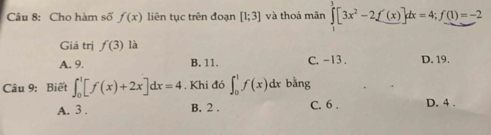 Cho hàm số f(x) liên tục trên đoạn [1;3] và thoả mãn ∈tlimits _0^(3[3x^2)-2f'(x)]dx=4; f(1)=-2
Giá trị f(3) là
A. 9. B. 11. C. -13. D. 19.
Câu 9: Biết ∈t _0^1[f(x)+2x]dx=4. Khi đó ∈t _0^1f(x)dx bằng
A. 3. B. 2. C. 6. D. 4.