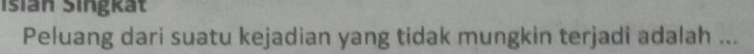 Isian Singkät 
Peluang dari suatu kejadian yang tidak mungkin terjadi adalah ...