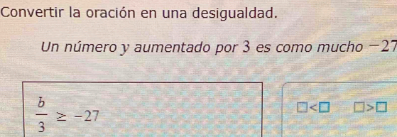 Convertir la oración en una desigualdad. 
Un número y aumentado por 3 es como mucho −27
 b/3 ≥ -27
□ □ >□