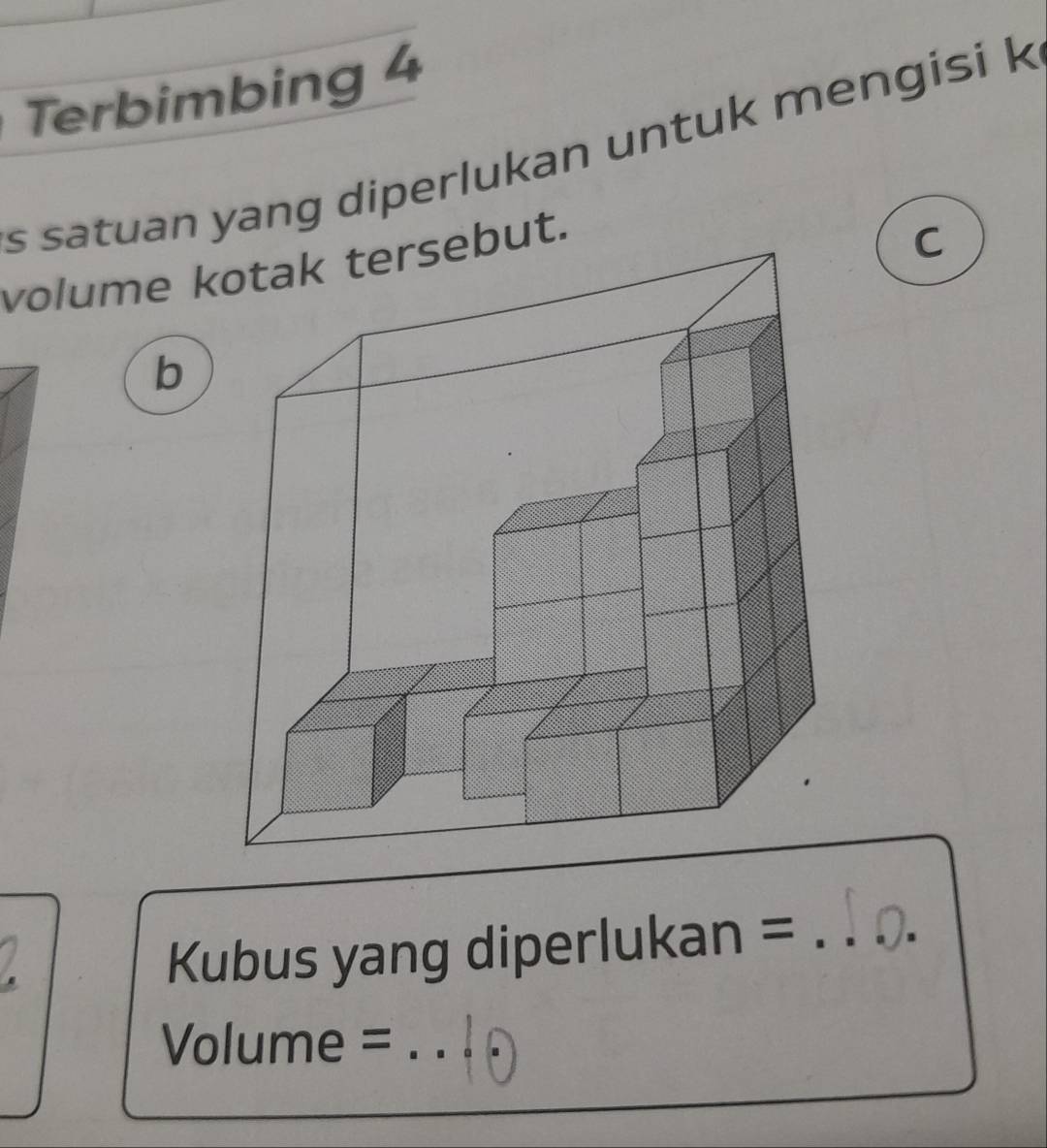 Terbimbing 4
s satuan yang diperlukan untuk mengisi k 
volume kotak tersebut. 
C 
b 
Kubus yang diperlukan =_ 
Volume =_