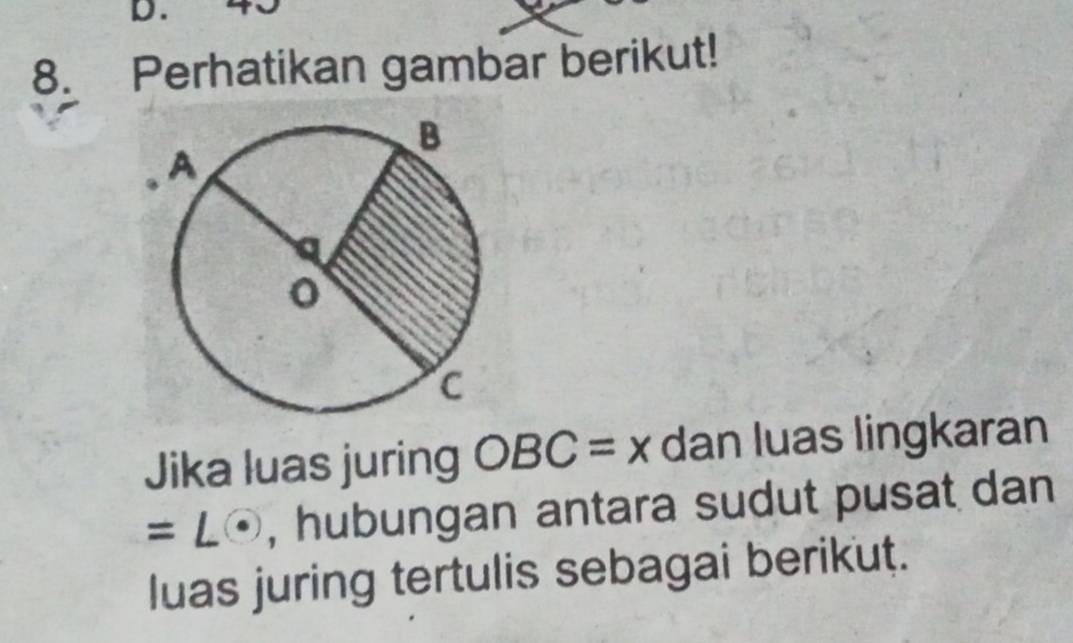 40
8. Perhatikan gambar berikut! 
Jika luas juring OBC=x dan luas lingkaran
= Lé, hubungan antara sudut pusat dan 
luas juring tertulis sebagai berikut.