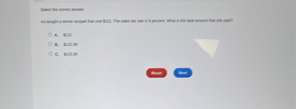 Select the comect answer.
he bought a tenmis racquet that cost $112. The sales tax rate is 0 percent. What is the total amount that the paid?
A. $121
B. $122 08
C. $122.80
Reset fext