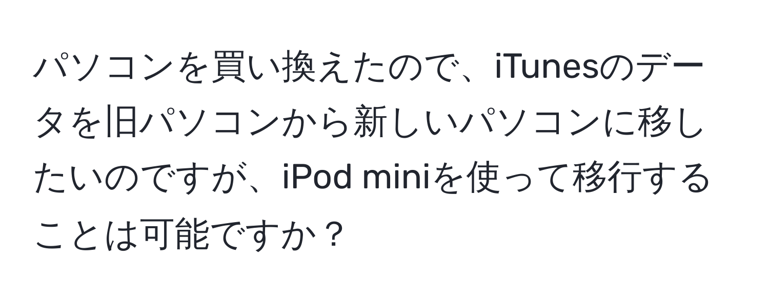 パソコンを買い換えたので、iTunesのデータを旧パソコンから新しいパソコンに移したいのですが、iPod miniを使って移行することは可能ですか？