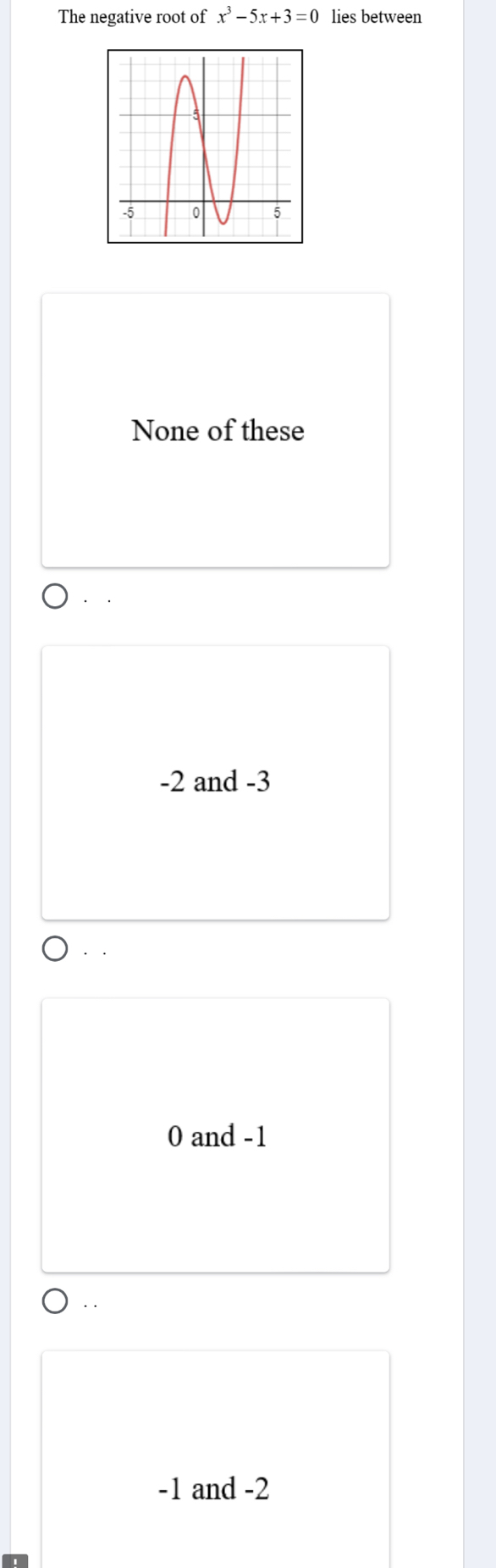 The negative root of x^3-5x+3=0 lies between
None of these
. .
-2 and -3
· .
0 and -1..
-1 and -2