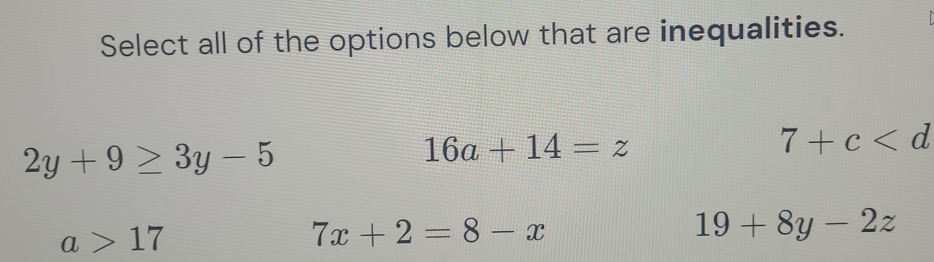 Select all of the options below that are inequalities.
2y+9≥ 3y-5
16a+14=z
7+c
a>17
7x+2=8-x
19+8y-2z