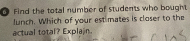 Find the total number of students who bought 
lunch. Which of your estimates is closer to the 
actual total? Explajn.