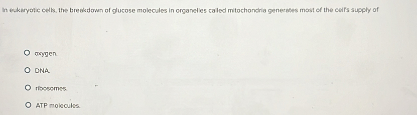 In eukaryotic cells, the breakdown of glucose molecules in organelles called mitochondria generates most of the cell's supply of
oxygen.
DNA.
ribosomes.
ATP molecules.