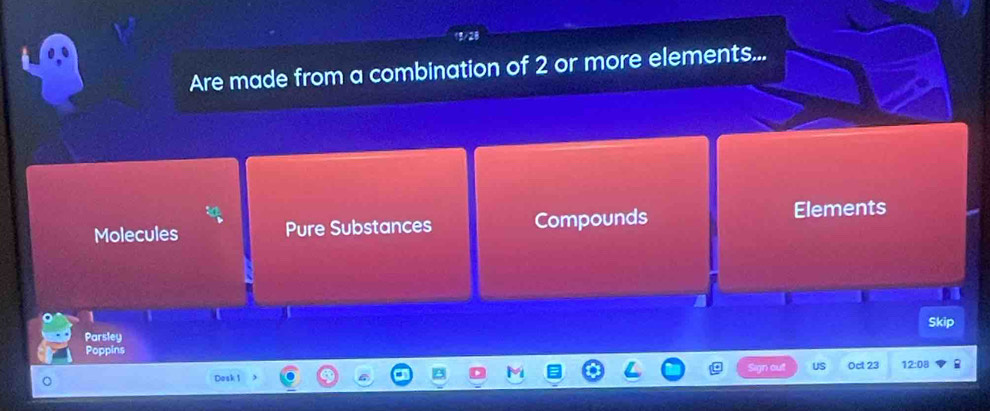 Are made from a combination of 2 or more elements...
Molecules Pure Substances Compounds
Elements
1
Parsley
Poppins
o US Oct 23 12:08
Dosk 1